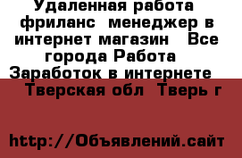 Удаленная работа, фриланс, менеджер в интернет-магазин - Все города Работа » Заработок в интернете   . Тверская обл.,Тверь г.